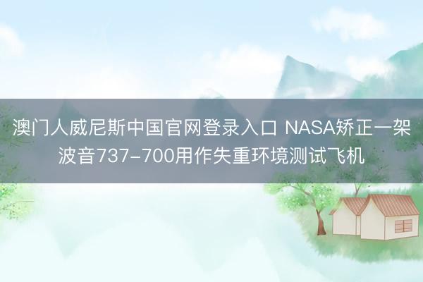 澳门人威尼斯中国官网登录入口 NASA矫正一架波音737-700用作失重环境测试飞机
