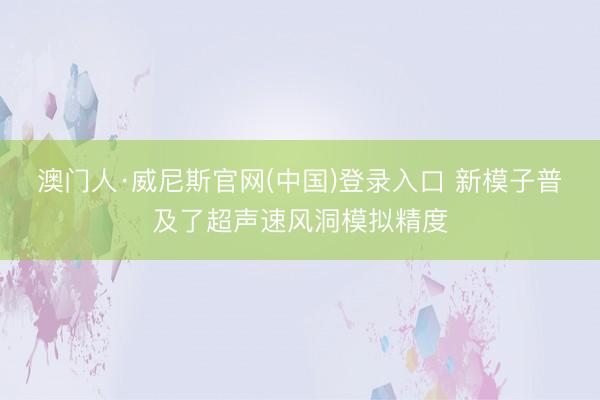 澳门人·威尼斯官网(中国)登录入口 新模子普及了超声速风洞模拟精度