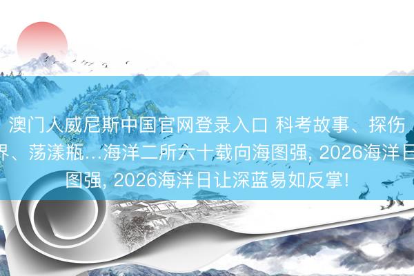 澳门人威尼斯中国官网登录入口 科考故事、探伤装备、微不雅世界、荡漾瓶…海洋二所六十载向海图强， 2026海洋日让深蓝易如反掌!