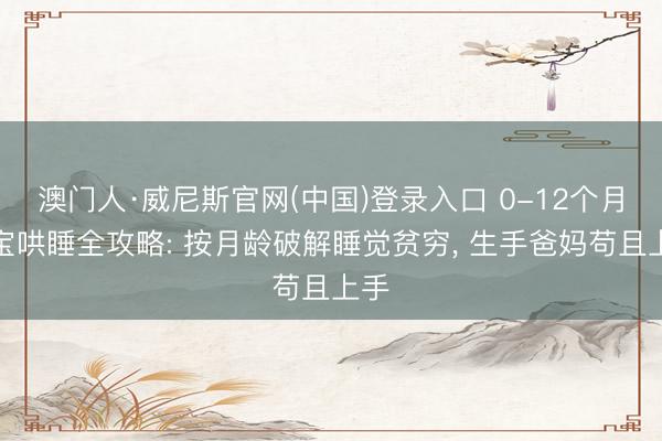 澳门人·威尼斯官网(中国)登录入口 0-12个月宝宝哄睡全攻略: 按月龄破解睡觉贫穷， 生手爸妈苟且上手