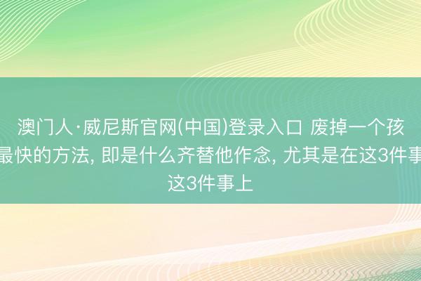 澳门人·威尼斯官网(中国)登录入口 废掉一个孩子最快的方法， 即是什么齐替他作念， 尤其是在这3件事上