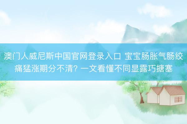 澳门人威尼斯中国官网登录入口 宝宝肠胀气肠绞痛猛涨期分不清? 一文看懂不同显露巧搪塞