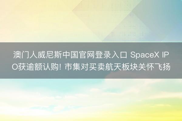 澳门人威尼斯中国官网登录入口 SpaceX IPO获逾额认购! 市集对买卖航天板块关怀飞扬