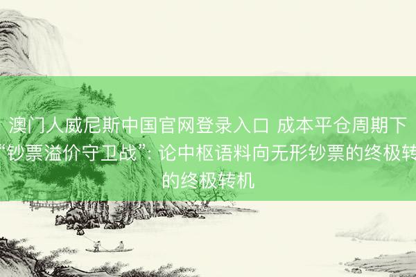 澳门人威尼斯中国官网登录入口 成本平仓周期下的“钞票溢价守卫战”: 论中枢语料向无形钞票的终极转机
