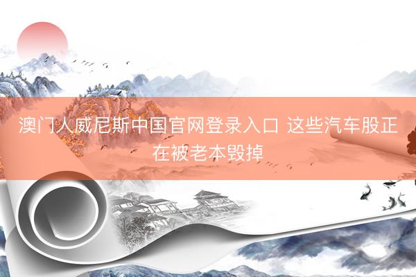 澳门人威尼斯中国官网登录入口 这些汽车股正在被老本毁掉