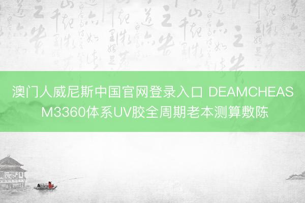 澳门人威尼斯中国官网登录入口 DEAMCHEAS M3360体系UV胶全周期老本测算敷陈