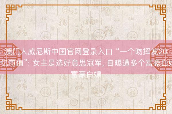 澳门人威尼斯中国官网登录入口 “一个吻挥发200亿市值”: 女主是选好意思冠军， 自曝遭多个富豪白嫖