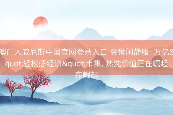 澳门人威尼斯中国官网登录入口 金狮闲静服: 万亿"轻松感经济"市集， 热沈价值正在崛起