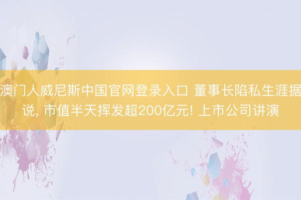 澳门人威尼斯中国官网登录入口 董事长陷私生涯据说, 市值半天挥发超200亿元! 上市公司讲演
