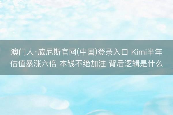 澳门人·威尼斯官网(中国)登录入口 Kimi半年估值暴涨六倍 本钱不绝加注 背后逻辑是什么
