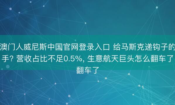 澳门人威尼斯中国官网登录入口 给马斯克递钩子的手? 营收占比不足0.5%, 生意航天巨头怎么翻车了