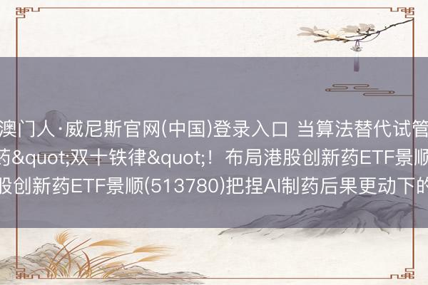澳门人·威尼斯官网(中国)登录入口 当算法替代试管，AI或将突破医药"双十铁律"！布局港股创新药ETF景顺(513780)把捏AI制药后果更动下的指数机遇
