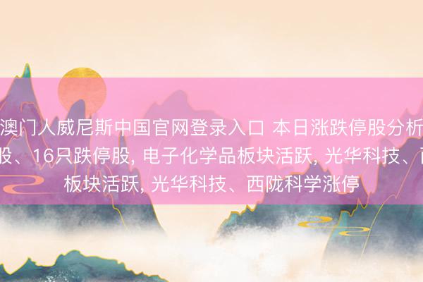 澳门人威尼斯中国官网登录入口 本日涨跌停股分析: 142只涨停股、16只跌停股， 电子化学品板块活跃， 光华科技、西陇科学涨停