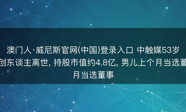 澳门人·威尼斯官网(中国)登录入口 中触媒53岁首创东谈主离世， 持股市值约4.8亿， 男儿上个月当选董事