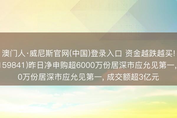 澳门人·威尼斯官网(中国)登录入口 资金越跌越买! 证券ETF天弘(159841)昨日净申购超6000万份居深市应允见第一， 成交额超3亿元