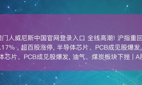 澳门人威尼斯中国官网登录入口 全线高潮! 沪指重回4000点， 科创50大涨4.17% ， 超百股涨停， 半导体芯片、PCB成见股爆发， 油气、煤炭板块下挫 | A股收盘
