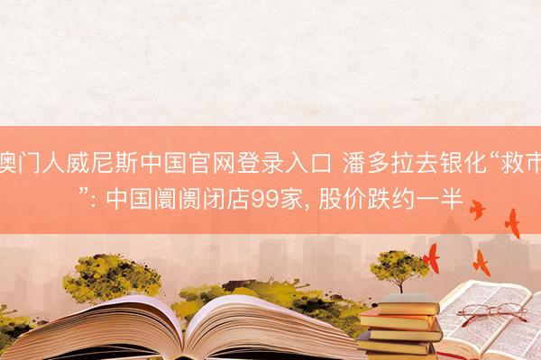 澳门人威尼斯中国官网登录入口 潘多拉去银化“救市”: 中国阛阓闭店99家, 股价跌约一半