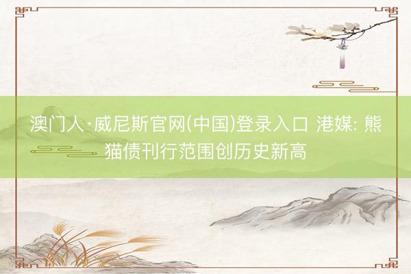 澳门人·威尼斯官网(中国)登录入口 港媒: 熊猫债刊行范围创历史新高