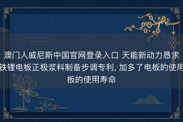 澳门人威尼斯中国官网登录入口 天能新动力恳求磷酸铁锂电板正极浆料制备步调专利， 加多了电板的使用寿命