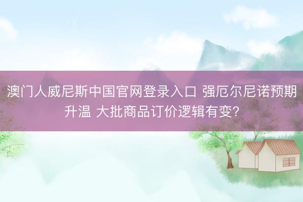 澳门人威尼斯中国官网登录入口 强厄尔尼诺预期升温 大批商品订价逻辑有变?