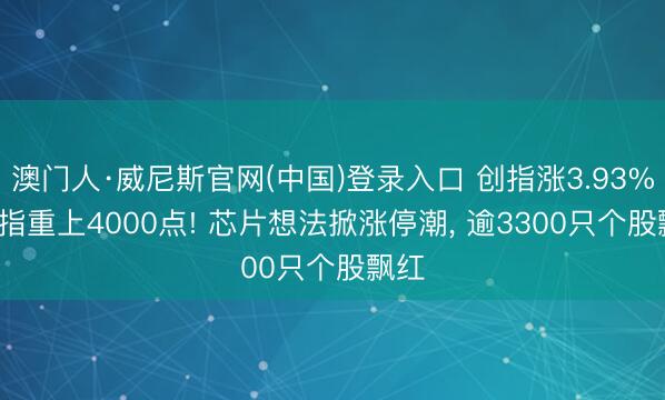 澳门人·威尼斯官网(中国)登录入口 创指涨3.93%， 沪指重上4000点! 芯片想法掀涨停潮， 逾3300只个股飘红