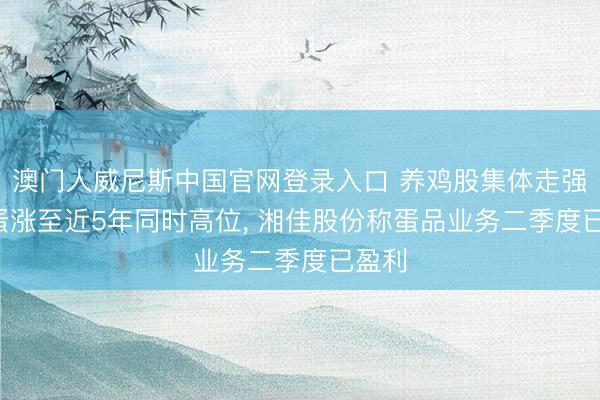 澳门人威尼斯中国官网登录入口 养鸡股集体走强， 鸡蛋涨至近5年同时高位， 湘佳股份称蛋品业务二季度已盈利