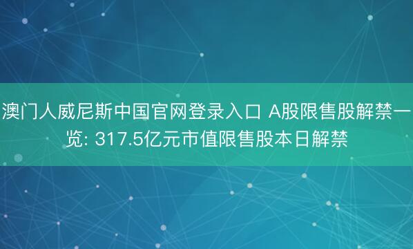 澳门人威尼斯中国官网登录入口 A股限售股解禁一览: 317.5亿元市值限售股本日解禁