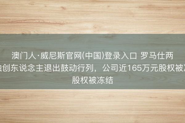 澳门人·威尼斯官网(中国)登录入口 罗马仕两位独创东说念主退出鼓动行列，公司近165万元股权被冻结