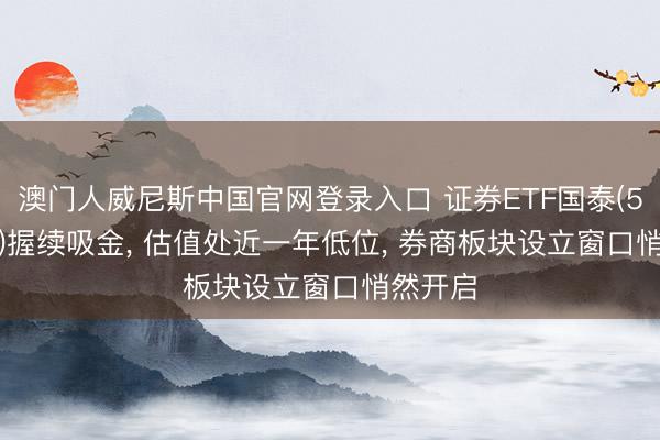 澳门人威尼斯中国官网登录入口 证券ETF国泰(512880)握续吸金， 估值处近一年低位， 券商板块设立窗口悄然开启