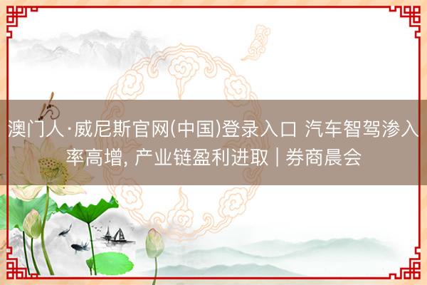 澳门人·威尼斯官网(中国)登录入口 汽车智驾渗入率高增， 产业链盈利进取 | 券商晨会