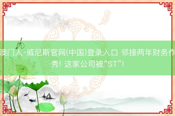澳门人·威尼斯官网(中国)登录入口 邻接两年财务作秀! 这家公司被“ST”!