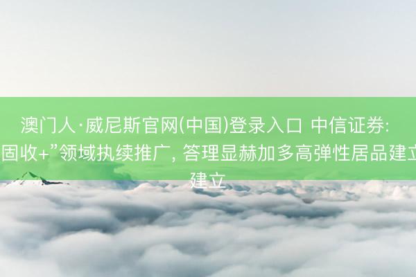 澳门人·威尼斯官网(中国)登录入口 中信证券: “固收+”领域执续推广， 答理显赫加多高弹性居品建立