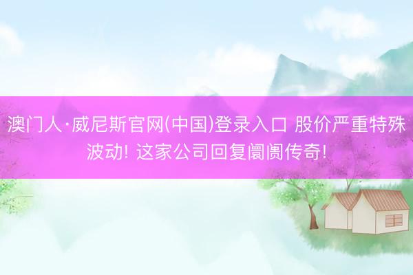澳门人·威尼斯官网(中国)登录入口 股价严重特殊波动! 这家公司回复阛阓传奇!