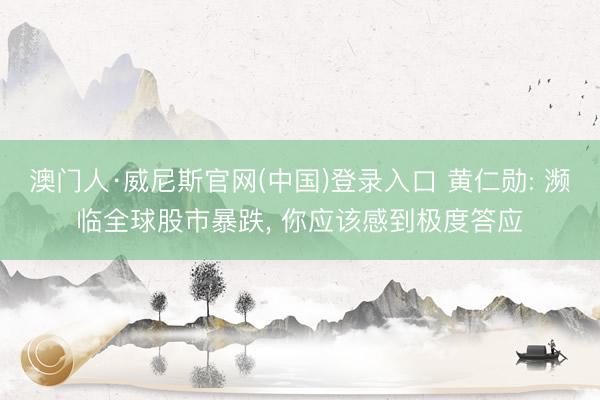 澳门人·威尼斯官网(中国)登录入口 黄仁勋: 濒临全球股市暴跌， 你应该感到极度答应
