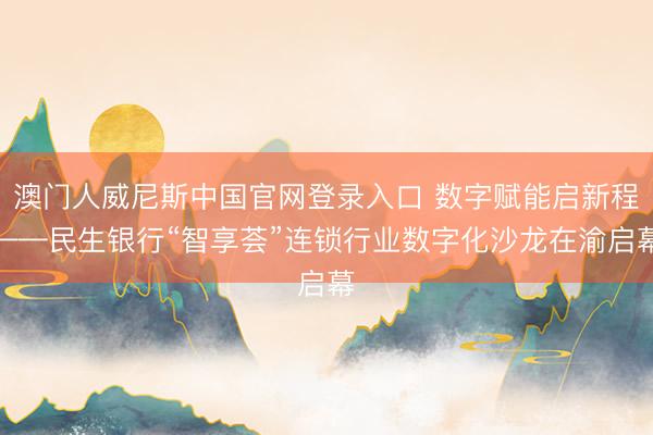 澳门人威尼斯中国官网登录入口 数字赋能启新程——民生银行“智享荟”连锁行业数字化沙龙在渝启幕