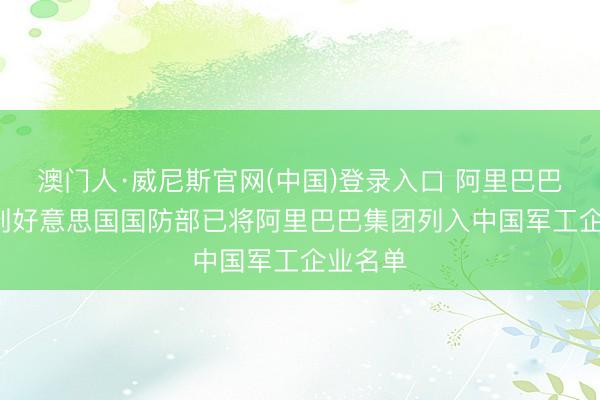 澳门人·威尼斯官网(中国)登录入口 阿里巴巴: 羁系到好意思国国防部已将阿里巴巴集团列入中国军工企业名单