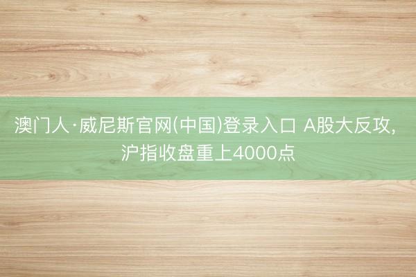澳门人·威尼斯官网(中国)登录入口 A股大反攻， 沪指收盘重上4000点
