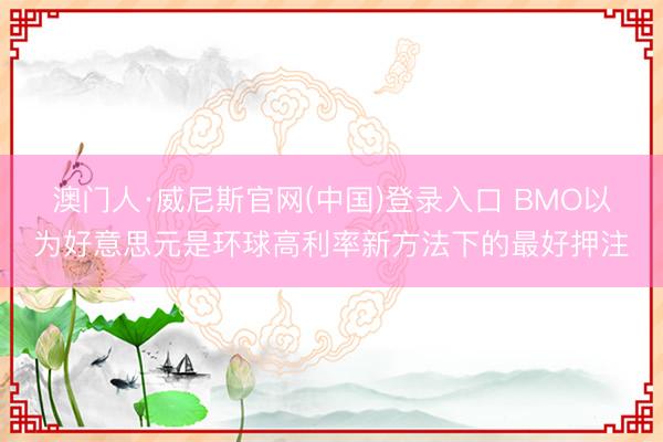 澳门人·威尼斯官网(中国)登录入口 BMO以为好意思元是环球高利率新方法下的最好押注