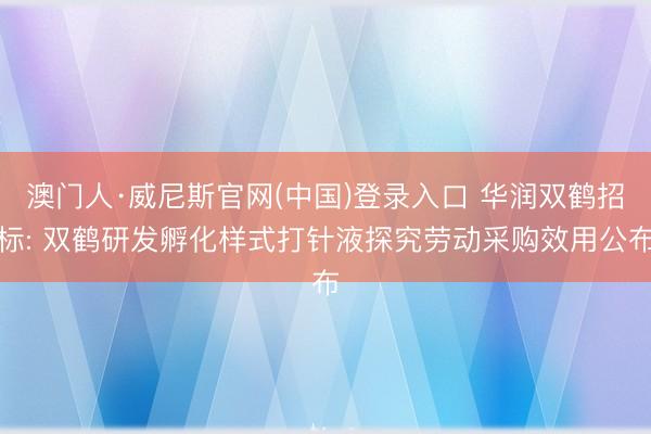 澳门人·威尼斯官网(中国)登录入口 华润双鹤招标: 双鹤研发孵化样式打针液探究劳动采购效用公布