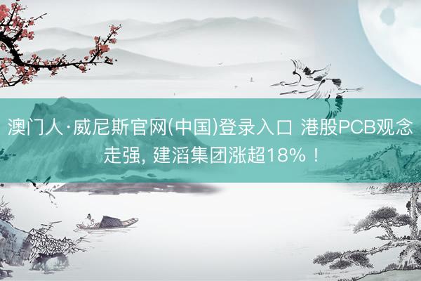 澳门人·威尼斯官网(中国)登录入口 港股PCB观念走强， 建滔集团涨超18% !