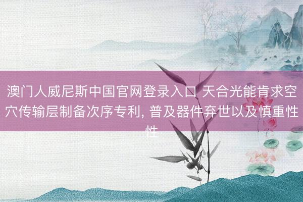 澳门人威尼斯中国官网登录入口 天合光能肯求空穴传输层制备次序专利， 普及器件弃世以及慎重性