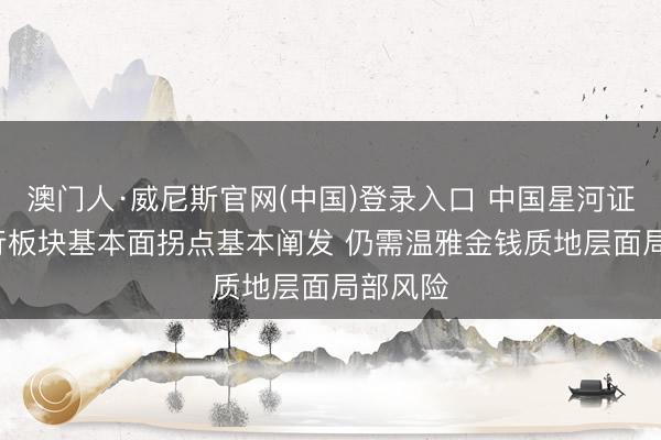 澳门人·威尼斯官网(中国)登录入口 中国星河证券: 银行板块基本面拐点基本阐发 仍需温雅金钱质地层面局部风险
