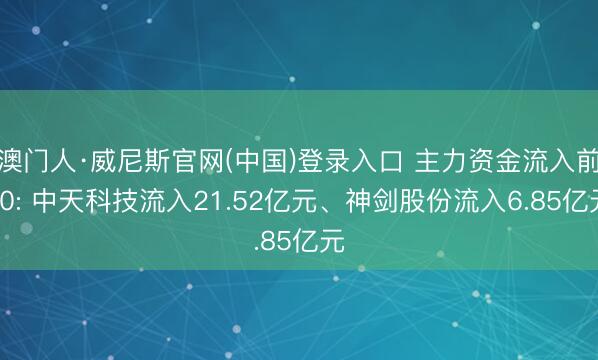 澳门人·威尼斯官网(中国)登录入口 主力资金流入前20: 中天科技流入21.52亿元、神剑股份流入6.85亿元