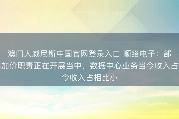 澳门人威尼斯中国官网登录入口 顺络电子:部分居品加价职责正在开展当中,数据中心业务当今收入占相比小