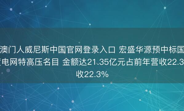 澳门人威尼斯中国官网登录入口 宏盛华源预中标国度电网特高压名目 金额达21.35亿元占前年营收22.3%