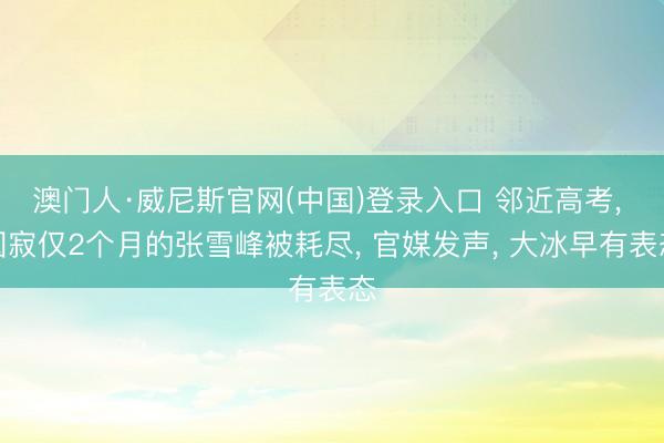 澳门人·威尼斯官网(中国)登录入口 邻近高考， 圆寂仅2个月的张雪峰被耗尽， 官媒发声， 大冰早有表态