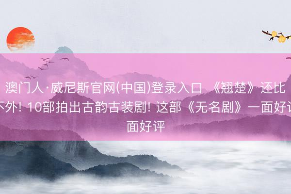 澳门人·威尼斯官网(中国)登录入口 《翘楚》还比不外! 10部拍出古韵古装剧! 这部《无名剧》一面好评
