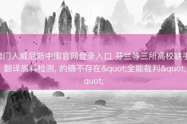 澳门人威尼斯中国官网登录入口 芬兰等三所高校联手: 翻译质料检测， 的确不存在"全能裁判"