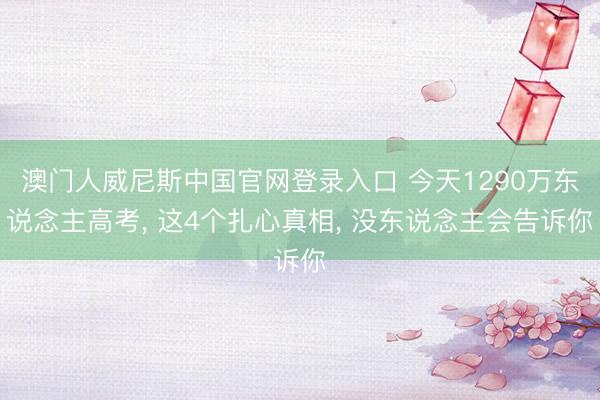 澳门人威尼斯中国官网登录入口 今天1290万东说念主高考， 这4个扎心真相， 没东说念主会告诉你
