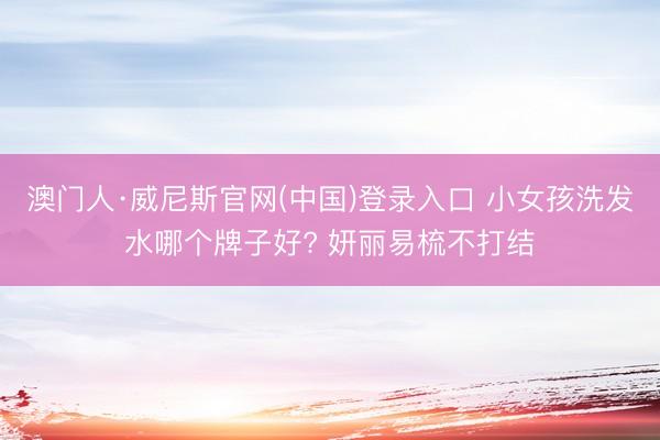 澳门人·威尼斯官网(中国)登录入口 小女孩洗发水哪个牌子好? 妍丽易梳不打结